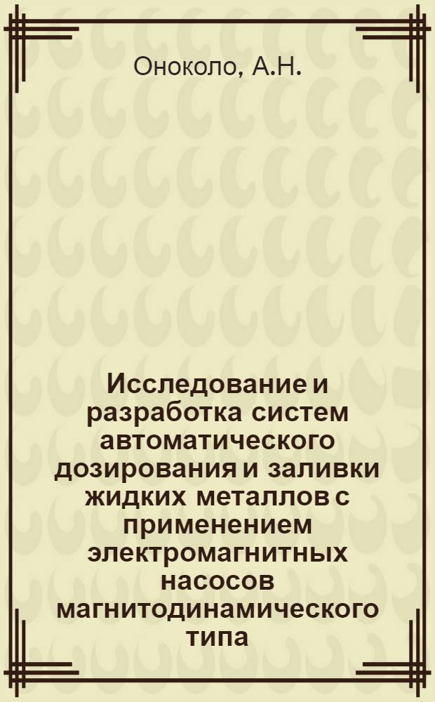 Исследование и разработка систем автоматического дозирования и заливки жидких металлов с применением электромагнитных насосов магнитодинамического типа : Автореф. дис. на соискание учен. степени канд. техн. наук : (798)