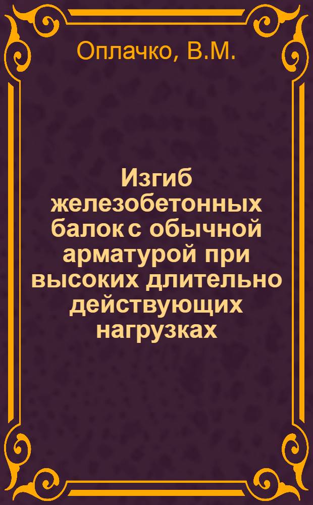 Изгиб железобетонных балок с обычной арматурой при высоких длительно действующих нагрузках : Автореф. дис. на соискание учен. степени канд. техн. наук : (05.480)
