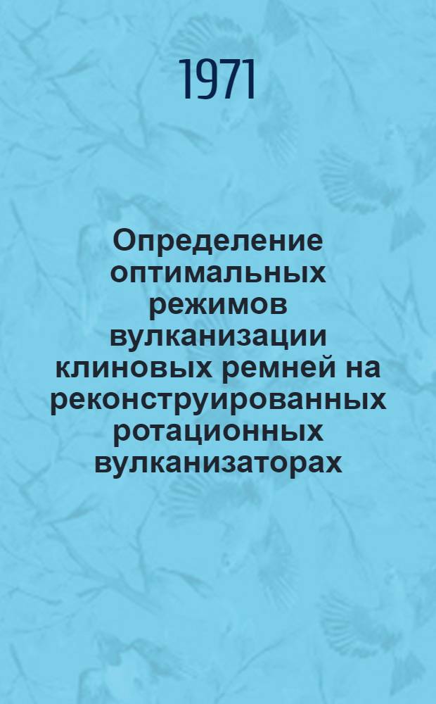 Определение оптимальных режимов вулканизации клиновых ремней на реконструированных ротационных вулканизаторах : Техн. отчет № ЗФ-3-129-71 по теме