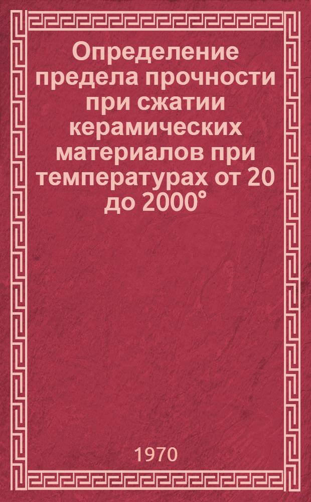 Определение предела прочности при сжатии керамических материалов при температурах от 20 до 2000° : Инструкция 974-70 : (Взамен технол. рекомендаций ТР 37-694 и ТР 37-803) : Утв. ВИАМ 19/X 970 г