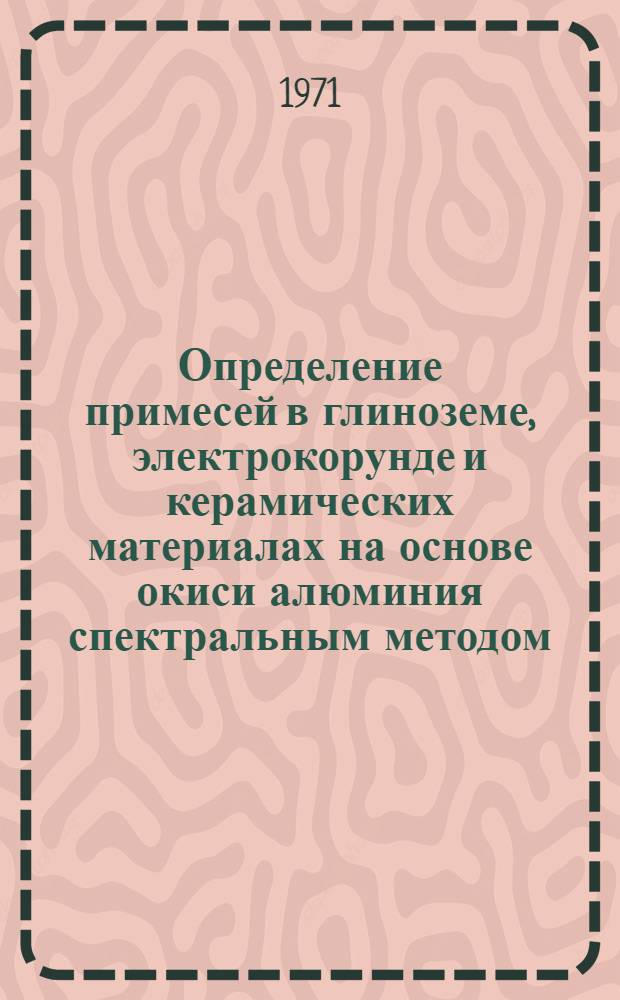 Определение примесей в глиноземе, электрокорунде и керамических материалах на основе окиси алюминия спектральным методом : Инструкция № 742-70 : (Взамен инструкции № 742-59) : Утв. ВИАМ 4/XII 1970 г.
