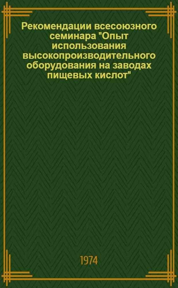 Рекомендации всесоюзного семинара "Опыт использования высокопроизводительного оборудования на заводах пищевых кислот". (г. Смела, 3-4 июля 1974 г.)