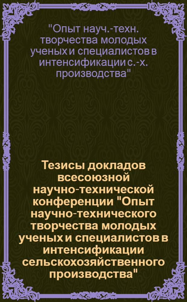 Тезисы докладов всесоюзной научно-технической конференции "Опыт научно-технического творчества молодых ученых и специалистов в интенсификации сельскохозяйственного производства". (26-29 октября 1971 г.)