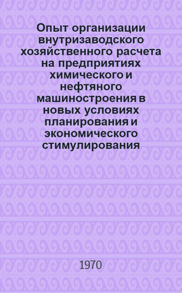 Опыт организации внутризаводского хозяйственного расчета на предприятиях химического и нефтяного машиностроения в новых условиях планирования и экономического стимулирования : Материалы Отраслевого экон. совещания, состоявшегося 25-26 сент. 1969 г. в Москве