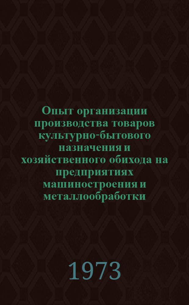 Опыт организации производства товаров культурно-бытового назначения и хозяйственного обихода на предприятиях машиностроения и металлообработки : (Отчет и рекомендации комплексной бригады ИТР Казахстана