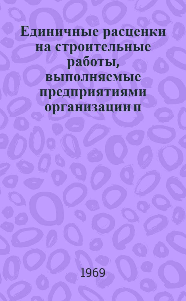 Единичные расценки на строительные работы, выполняемые предприятиями организации п/я А-1806 в г. Москве и Московской области : Для применения с 1 янв. 1969 г. : Ч. 1-