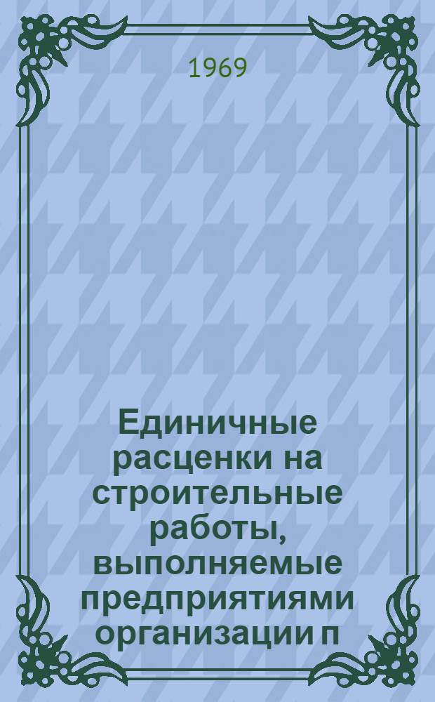 Единичные расценки на строительные работы, выполняемые предприятиями организации п/я А-1806 в г. Москве и Московской области : Для применения с 1 янв. 1969 г. Ч. 1-. Ч. 2 : Сборники № 15, 16, 17, 22, 26, 28, 32, 33, 34, 36, 42