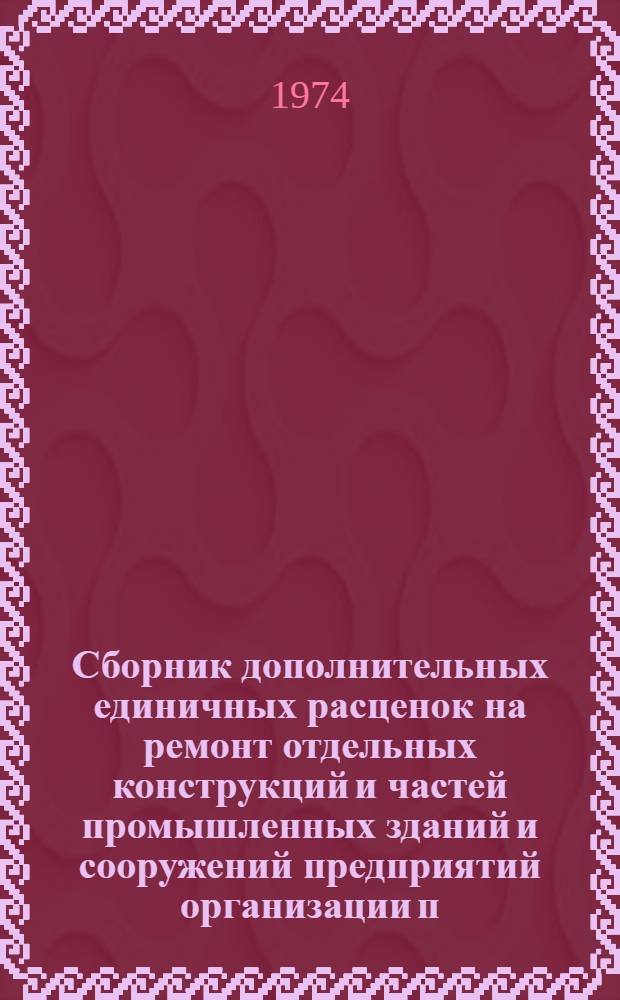 Сборник дополнительных единичных расценок на ремонт отдельных конструкций и частей промышленных зданий и сооружений предприятий организации п/я Р-6801, расположенных в г. Ленинграде и Ленинградской области для применения с 1 июля 1974 года : Утв. 22/VII 1973 г. Т. 1-. Т. 1 : Единичные расценки на ремонтно-строительные работы