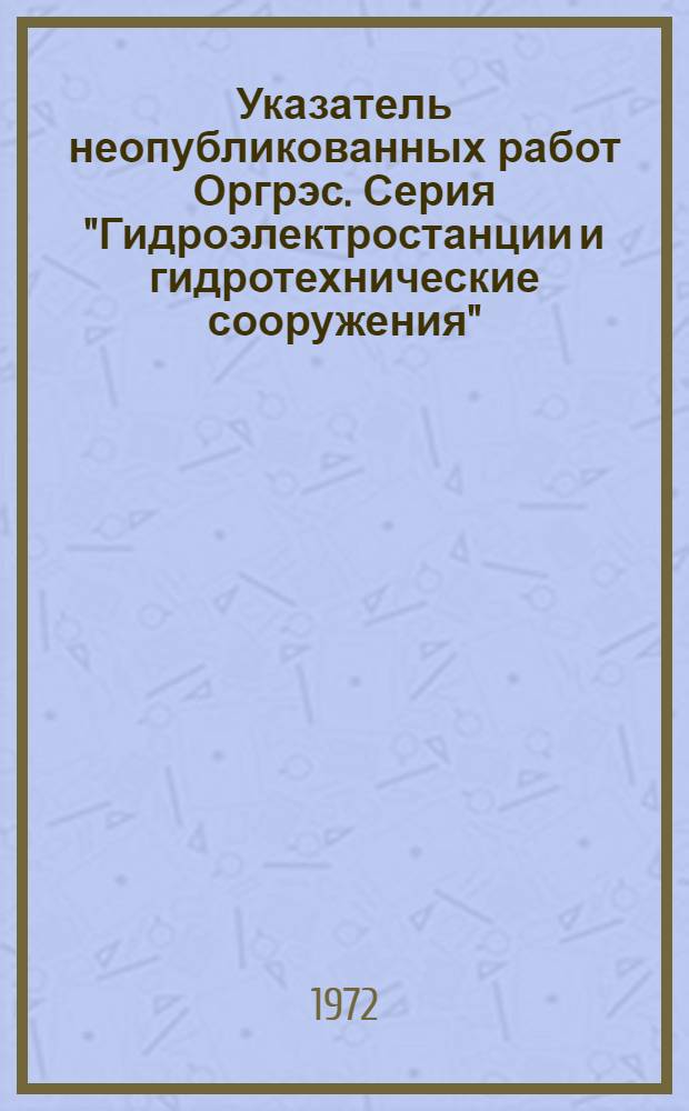 Указатель неопубликованных работ Оргрэс. Серия "Гидроэлектростанции и гидротехнические сооружения"