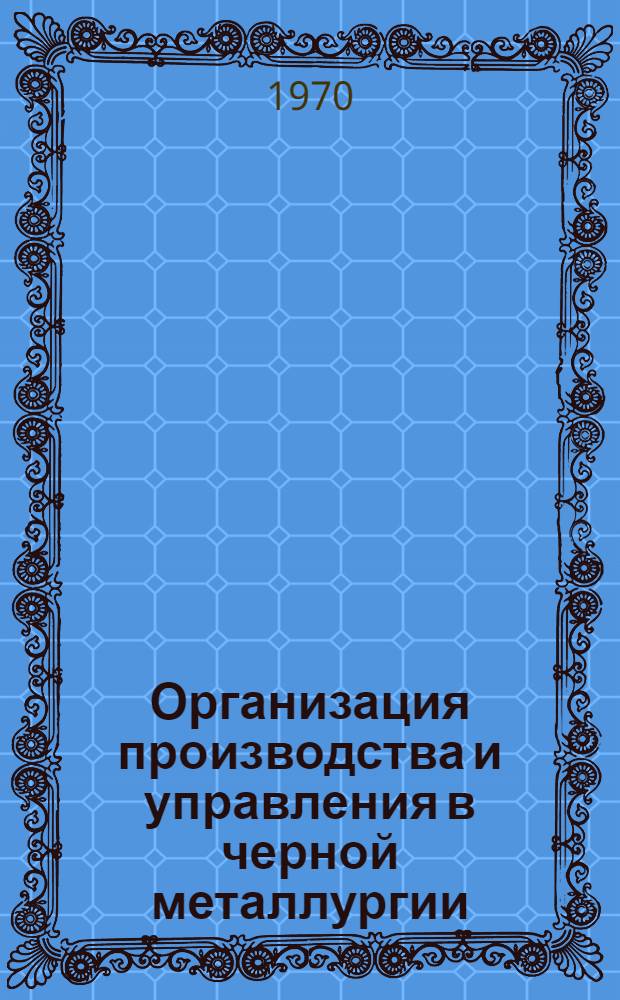 Организация производства и управления в черной металлургии : Новая система планирования и экономического стимулирования производства : Кн. и журн. лит. на рус. и иностр. яз. за 1969 г.