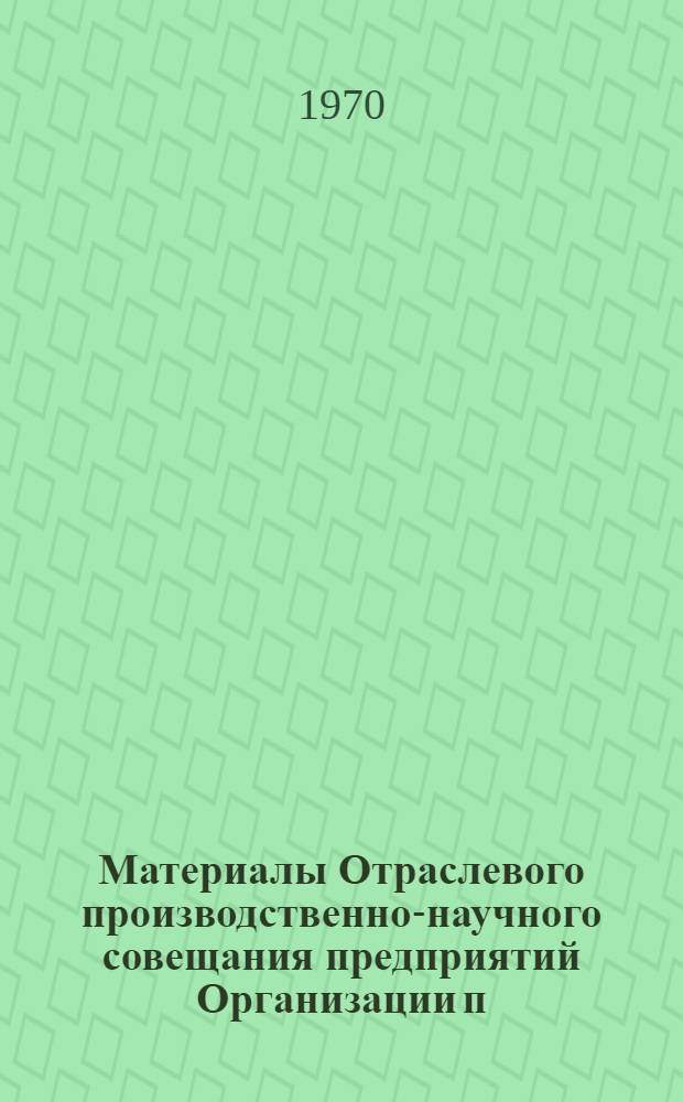 Материалы Отраслевого производственно-научного совещания предприятий Организации п/я Р-6846. [Май 1969 г.]