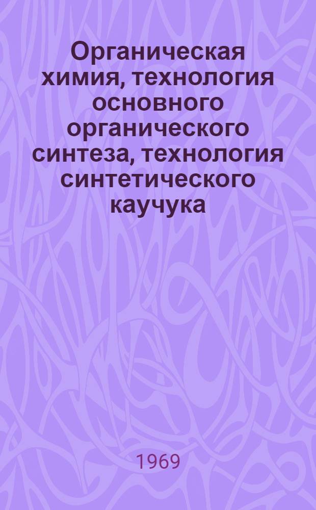 Органическая химия, технология основного органического синтеза, технология синтетического каучука, технология пластических масс, технология переработки нефти и газа, общая химическая технология : Сборник статей