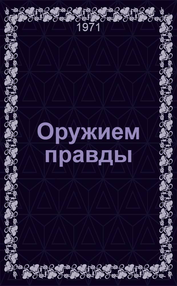 Оружием правды : Листовки к войскам и населению противника, изд. политорганами Сов. Армии и Воен.-Мор. Флота во время Великой Отечеств. войны 1941-1945 гг