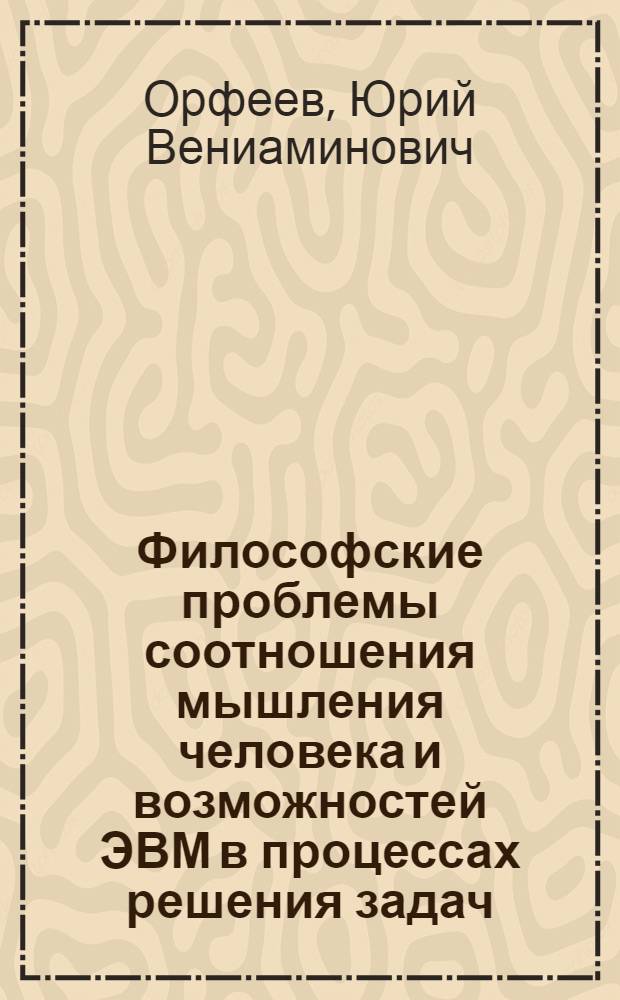 Философские проблемы соотношения мышления человека и возможностей ЭВМ в процессах решения задач : Автореф. дис. на соиск. учен. степени канд. филос. наук : (09.00.08)