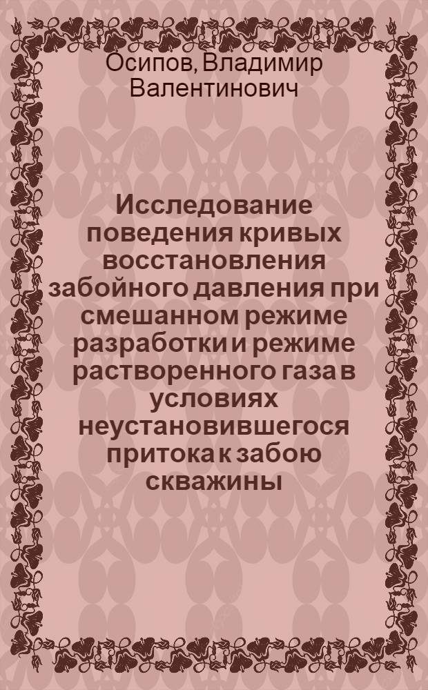 Исследование поведения кривых восстановления забойного давления при смешанном режиме разработки и режиме растворенного газа в условиях неустановившегося притока к забою скважины : Автореф. дис. на соиск. учен. степени канд. техн. наук : (05.15.06)