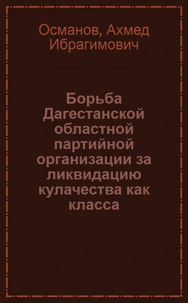 Борьба Дагестанской областной партийной организации за ликвидацию кулачества как класса : Автореф. дис. на соискание учен. степени канд. ист. наук : (570)