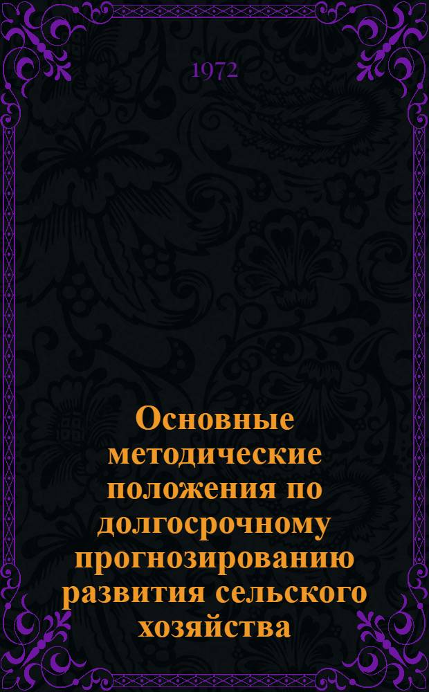 Основные методические положения по долгосрочному прогнозированию развития сельского хозяйства : (Проект для обсуждения на науч.-метод. совещ. ВАСХНИЛ и ВНИЭСХ)