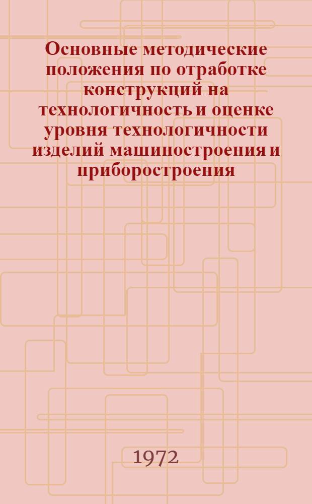 Основные методические положения по отработке конструкций на технологичность и оценке уровня технологичности изделий машиностроения и приборостроения : (1 ред.)
