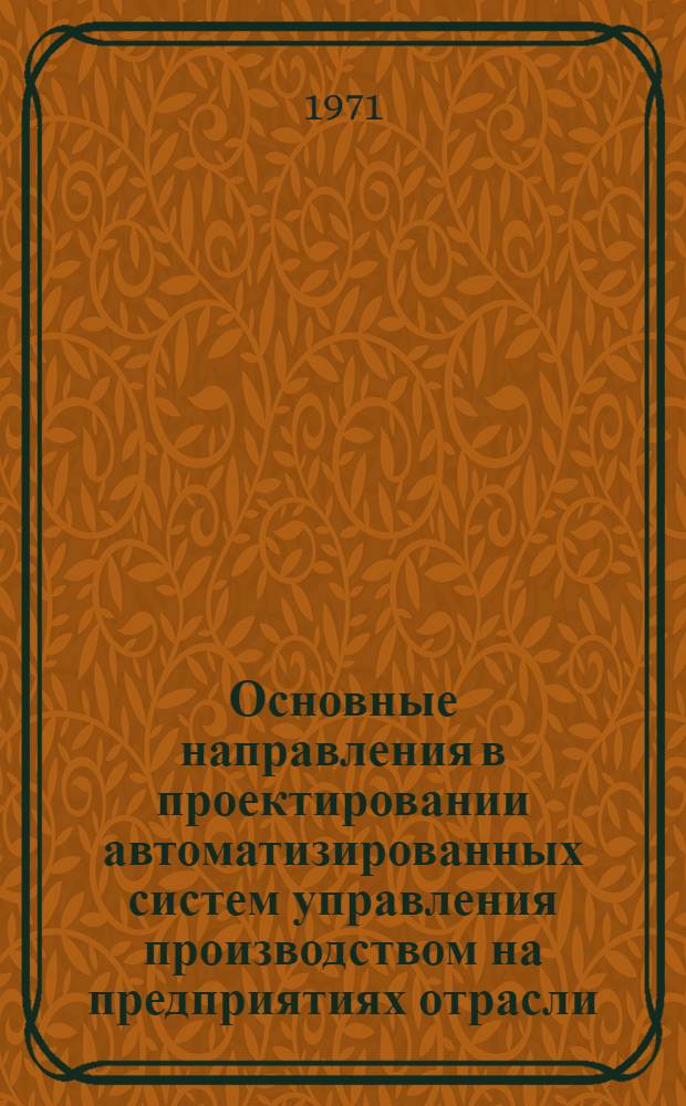 Основные направления в проектировании автоматизированных систем управления производством на предприятиях отрасли : Материалы Науч.-техн. конференции, состоявшейся в декабре 1970 г