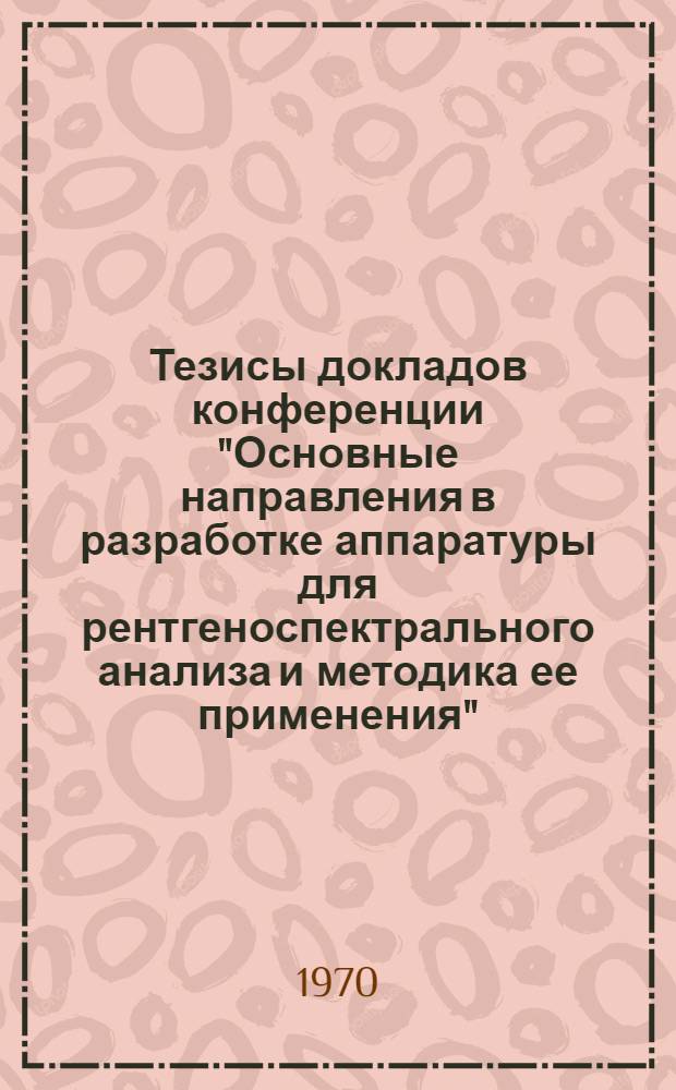 Тезисы докладов [конференции] "Основные направления в разработке аппаратуры для рентгеноспектрального анализа и методика ее применения"