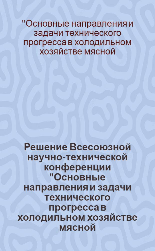 Решение Всесоюзной научно-технической конференции "Основные направления и задачи технического прогресса в холодильном хозяйстве мясной, молочной, пищевой промышленности и торговли СССР". [г. Москва, 5-7 октября 1971 г.]