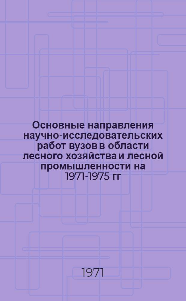 Основные направления научно-исследовательских работ вузов в области лесного хозяйства и лесной промышленности на 1971-1975 гг. : 1-