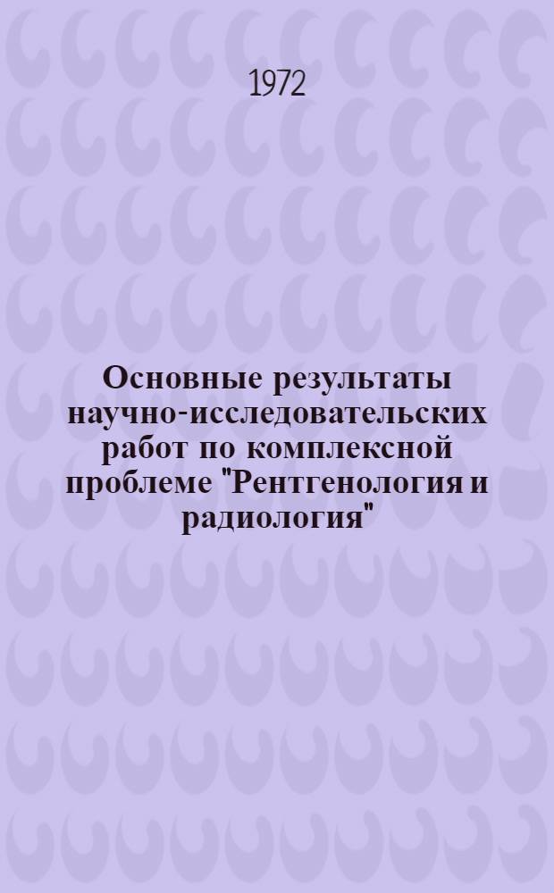 Основные результаты научно-исследовательских работ по комплексной проблеме "Рентгенология и радиология"