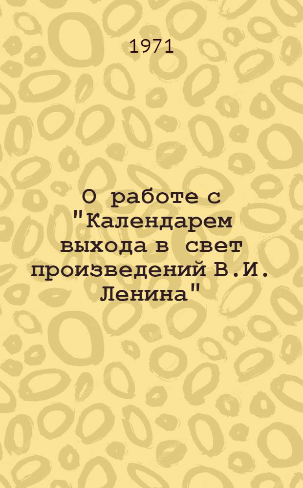 О работе с "Календарем выхода в свет произведений В.И. Ленина" : Вып. 1. Вып. 1. 1971 г. : ["Социалистическая революция и право наций на самоопределение", "О работе Наркомпроса", "Об едином хозяйственном плане", "Доклад о замене разверстки натуральным налогом"