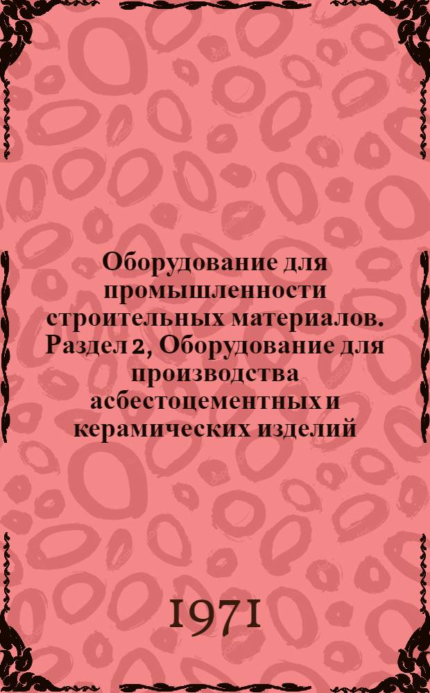 Оборудование для промышленности строительных материалов. Раздел 2, Оборудование для производства асбестоцементных и керамических изделий. Дробильно-обогатительное оборудование : Реферативный темат. сборник по вопросам новых конструктивных решений и прогрессивных технол. процессов