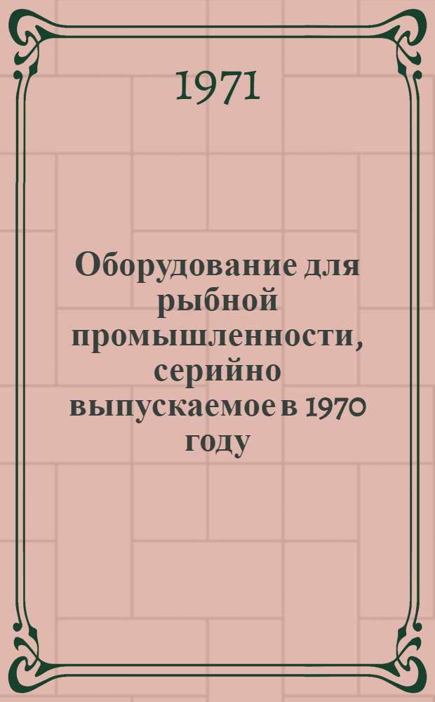 Оборудование для рыбной промышленности, серийно выпускаемое в 1970 году : Номенклатурный справочник