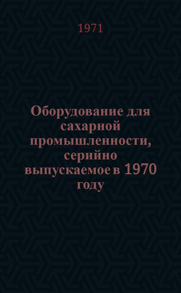 Оборудование для сахарной промышленности, серийно выпускаемое в 1970 году : Номенклатурный справочник