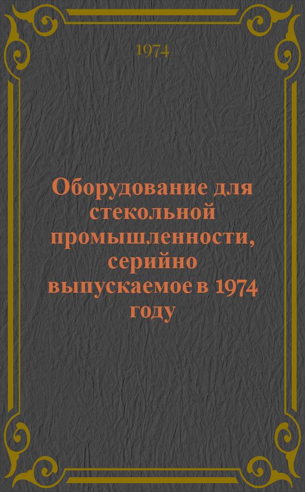 Оборудование для стекольной промышленности, серийно выпускаемое в 1974 году : Номенклатурный справочник