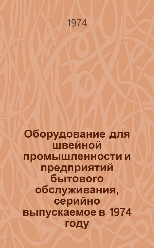 Оборудование для швейной промышленности и предприятий бытового обслуживания, серийно выпускаемое в 1974 году : Номенклатурный справочник