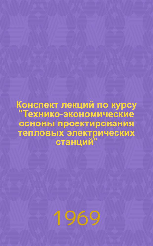 Конспект лекций по курсу "Технико-экономические основы проектирования тепловых электрических станций" : Для студентов дневного, вечернего и заоч. обучения спец. 0305 "Тепловые электрические станции" : Ч. 1-