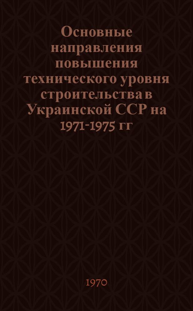Основные направления повышения технического уровня строительства в Украинской ССР на 1971-1975 гг.