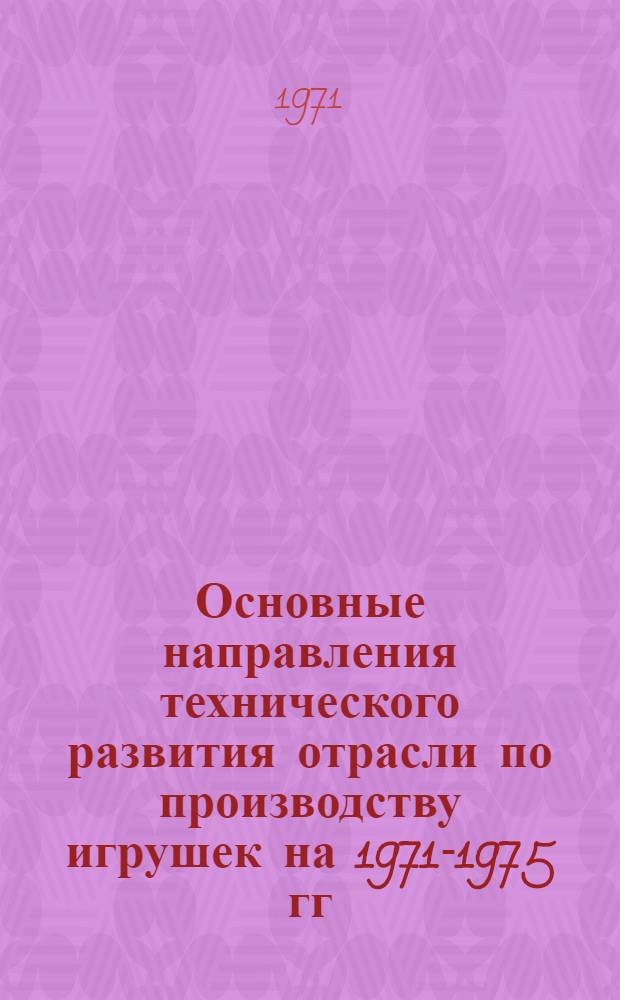 Основные направления технического развития отрасли по производству игрушек на 1971-1975 гг. : Материалы техн. конференции 23-24 ноября 1970 к