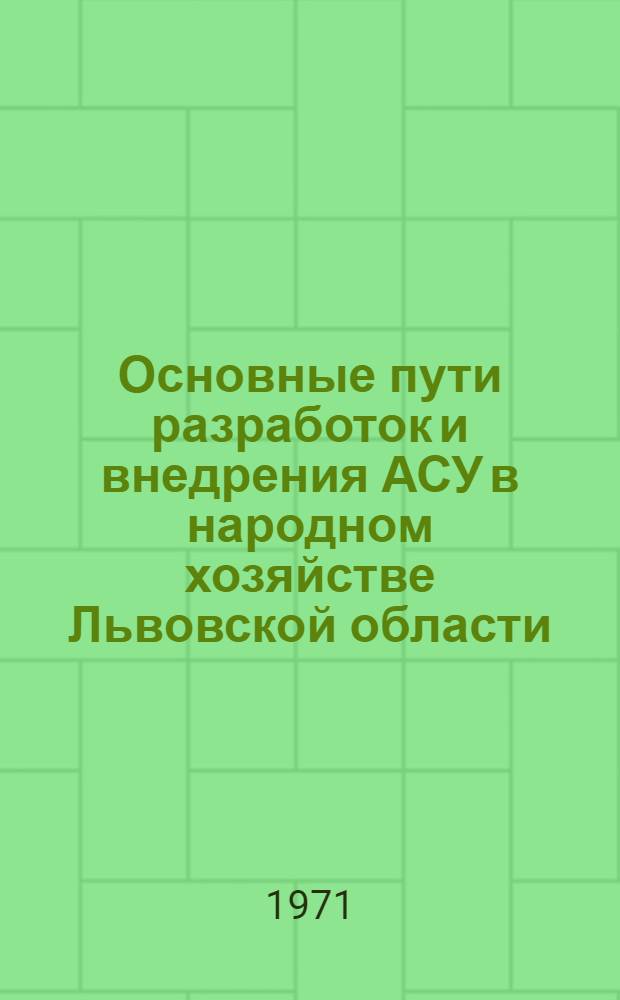 Основные пути разработок и внедрения АСУ в народном хозяйстве Львовской области : (Тезисы докл. науч.-техн. семинара 19-21 мая 1971 г.)