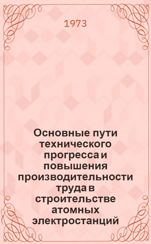 Основные пути технического прогресса и повышения производительности труда в строительстве атомных электростанций : Тезисы докл. и сообщ. к семинару. (Кол. АЭС, 26-27 июля 1973 г.)