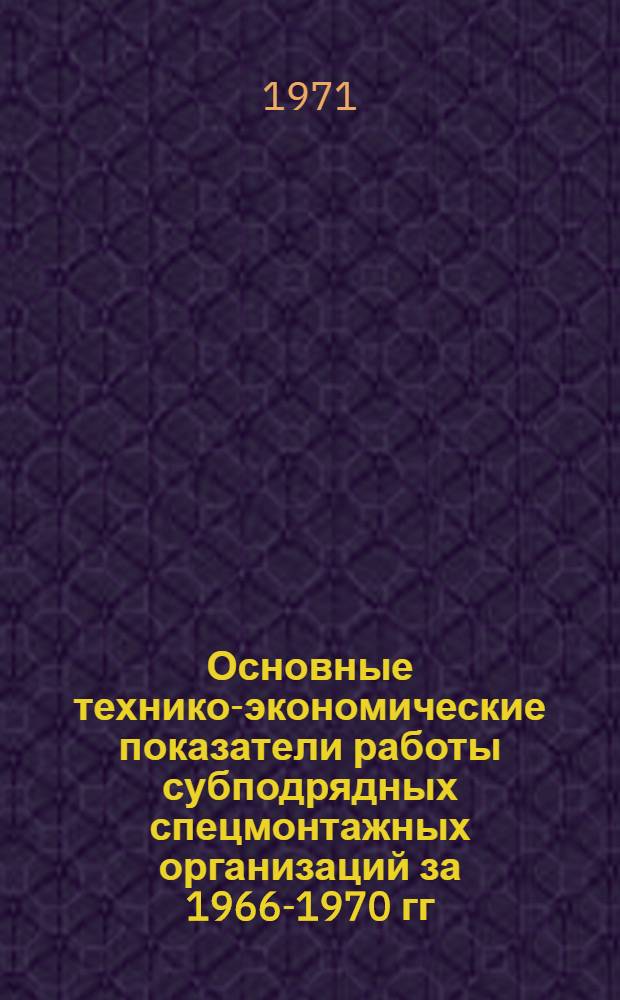 Основные технико-экономические показатели работы субподрядных спецмонтажных организаций за 1966-1970 гг.