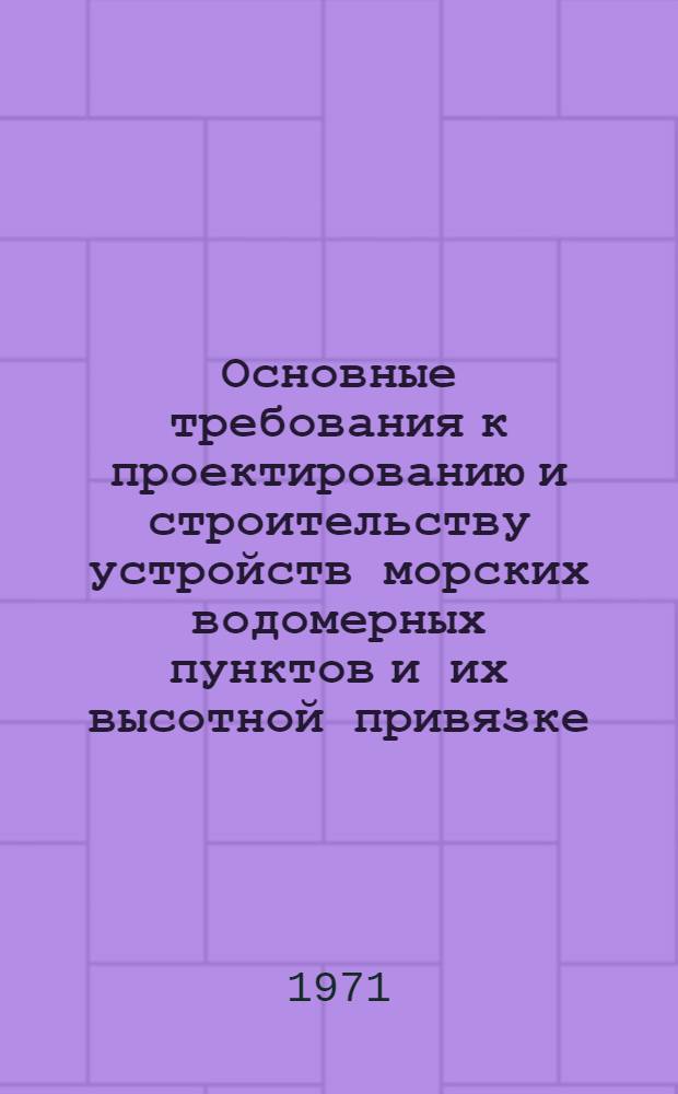 Основные требования к проектированию и строительству устройств морских водомерных пунктов и их высотной привязке : Утв. 11 мая 1971 г