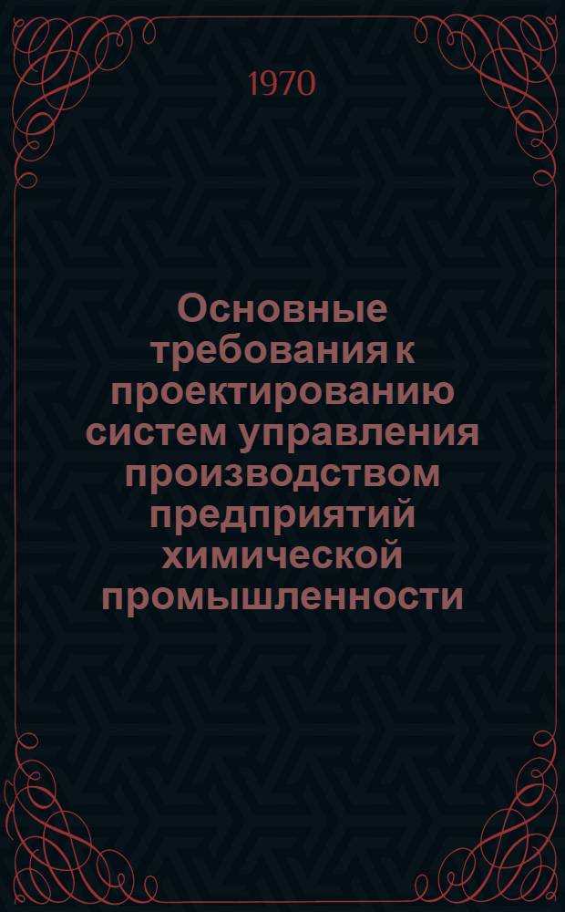 Основные требования к проектированию систем управления производством предприятий химической промышленности : (Врем. инструкция) : Утв. 30/XII 1970 г