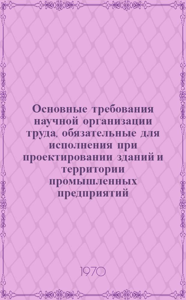Основные требования научной организации труда, обязательные для исполнения при проектировании зданий и территории промышленных предприятий : Утв. 5/III 1970 г