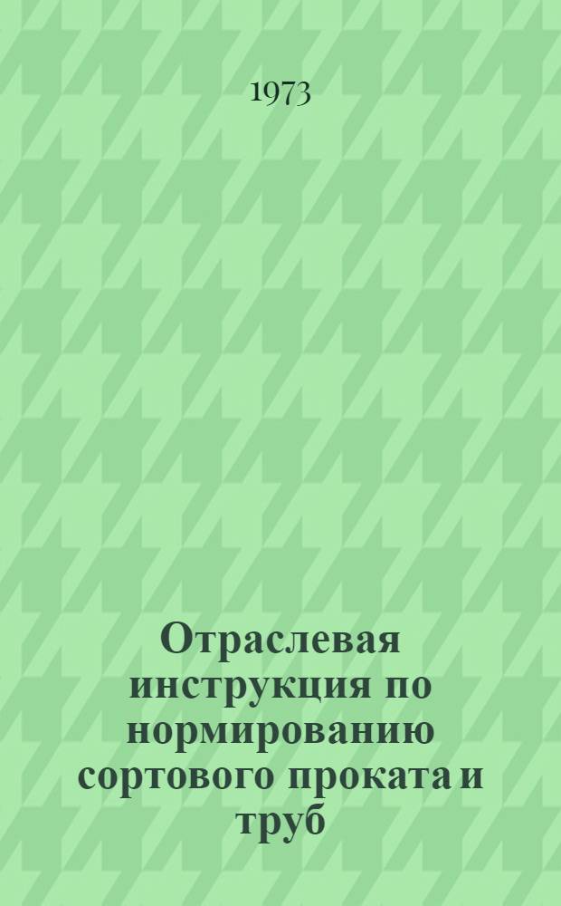 Отраслевая инструкция по нормированию сортового проката и труб : (1 ред.) : И2217.007-72 : Утв. техн. упр.
