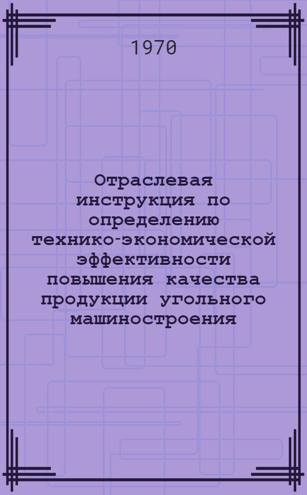Отраслевая инструкция по определению технико-экономической эффективности повышения качества продукции угольного машиностроения : (Проект) : Утв. Гл. упр. угольного машиностроения 4/V 1971 г.