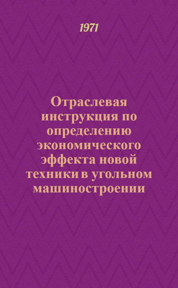Отраслевая инструкция по определению экономического эффекта новой техники в угольном машиностроении : Утв. 31/XII 1971 г