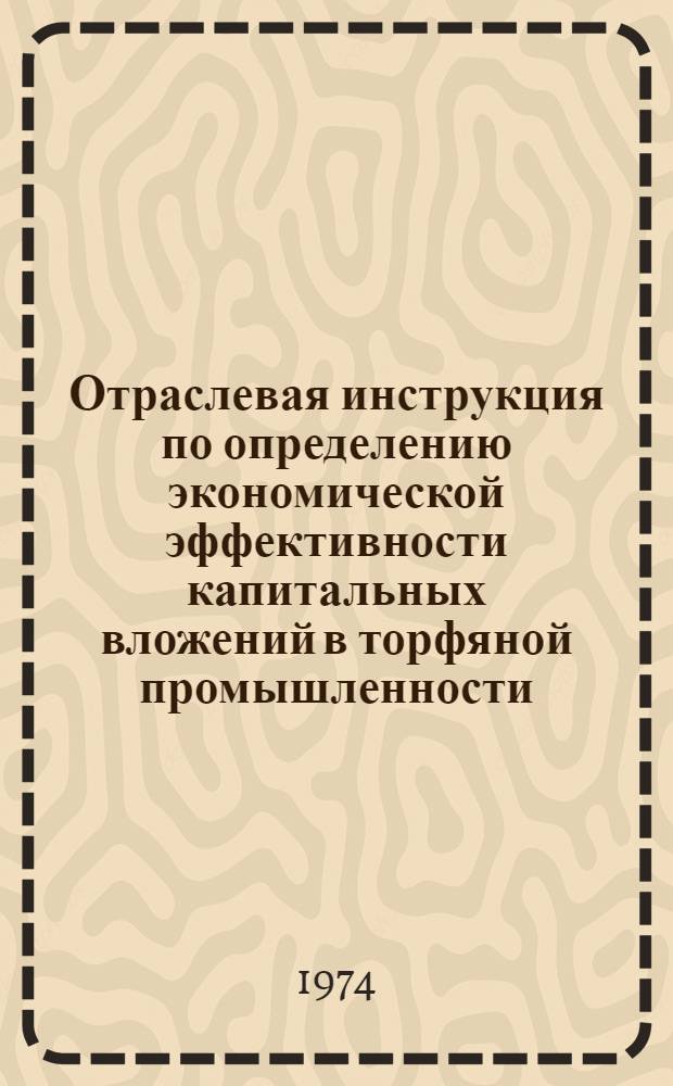 Отраслевая инструкция по определению экономической эффективности капитальных вложений в торфяной промышленности : Утв. 22/V 1974 г.