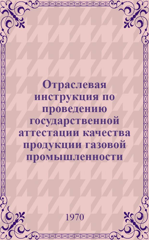 Отраслевая инструкция по проведению государственной аттестации качества продукции газовой промышленности : Утв. 20/III 1970 г