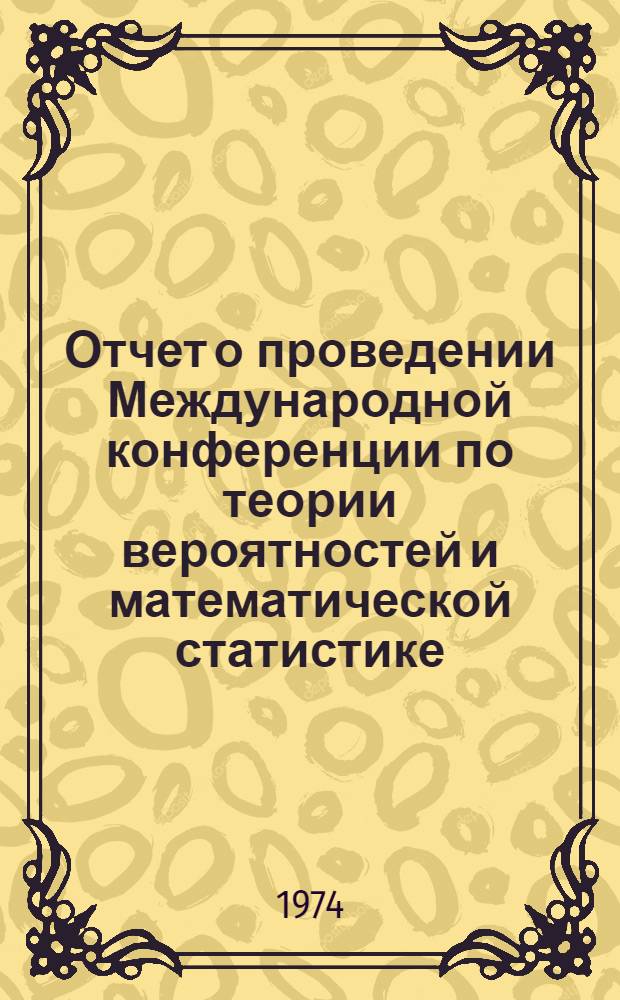 Отчет о проведении Международной конференции по теории вероятностей и математической статистике. (Вильнюс, июнь 1973 г.)