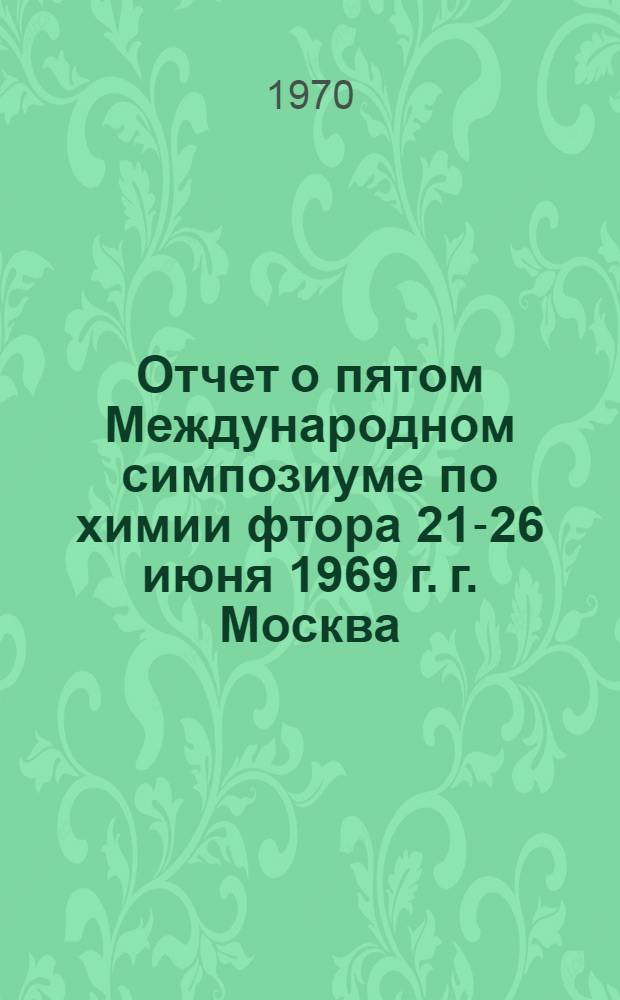 Отчет о пятом Международном симпозиуме по химии фтора [21-26 июня 1969 г. г. Москва]