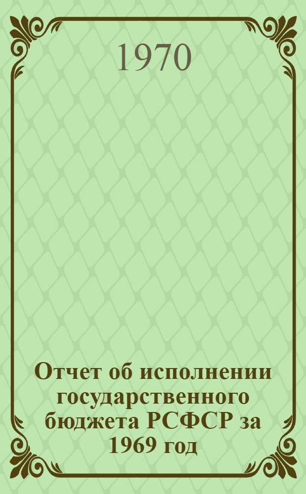 Отчет об исполнении государственного бюджета РСФСР за 1969 год : Принят Советом Министров РСФСР